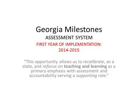 Georgia Milestones ASSESSMENT SYSTEM FIRST YEAR OF IMPLEMENTATION: 2014-2015 “This opportunity allows us to recalibrate, as a state, and refocus on teaching.