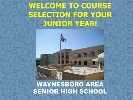 WELCOME TO COURSE SELECTION FOR YOUR JUNIOR YEAR! WAYNESBORO AREA SENIOR HIGH SCHOOL.