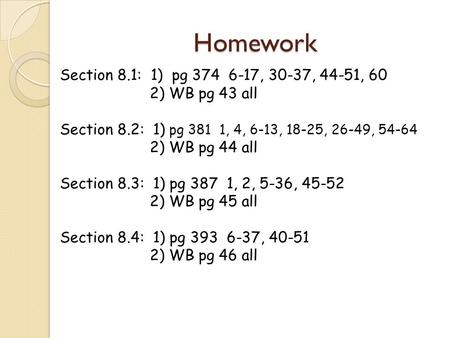 Homework Section 8.1: 1) pg 374 6-17, 30-37, 44-51, 60 2) WB pg 43 all Section 8.2: 1) pg 381 1, 4, 6-13, 18-25, 26-49, 54-64 2) WB pg 44 all Section 8.3: