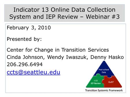 Indicator 13 Online Data Collection System and IEP Review – Webinar #3 February 3, 2010 Presented by: Center for Change in Transition Services Cinda Johnson,