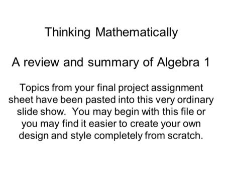 Thinking Mathematically A review and summary of Algebra 1 Topics from your final project assignment sheet have been pasted into this very ordinary slide.