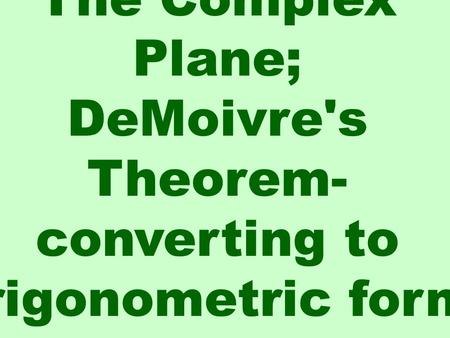The Complex Plane; DeMoivre's Theorem- converting to trigonometric form.
