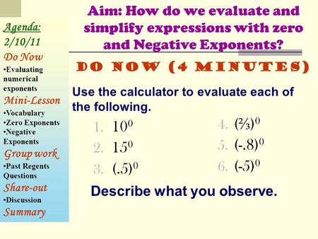 1. 10 0 2. 15 0 3. (.5) 0 4. ( ⅔ ) 0 5. (-.8) 0 6. (-5) 0 Aim: How do we evaluate and simplify expressions with zero and Negative Exponents? Use the calculator.