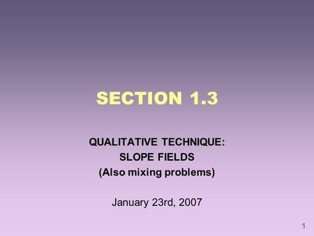 1 SECTION 1.3 QUALITATIVE TECHNIQUE: SLOPE FIELDS (Also mixing problems) January 23rd, 2007.