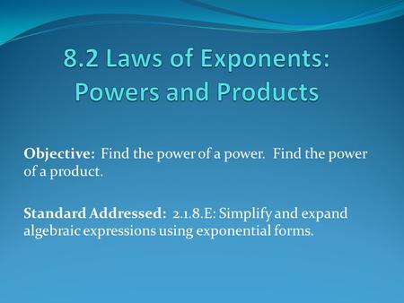 Objective: Find the power of a power. Find the power of a product. Standard Addressed: 2.1.8.E: Simplify and expand algebraic expressions using exponential.