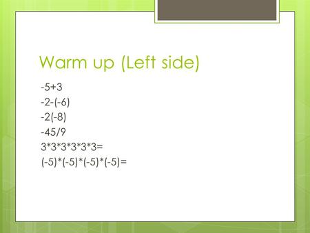 Warm up (Left side) -5+3 -2-(-6) -2(-8) -45/9 3*3*3*3*3*3= (-5)*(-5)*(-5)*(-5)=