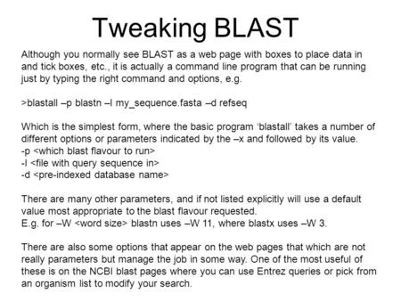Tweaking BLAST Although you normally see BLAST as a web page with boxes to place data in and tick boxes, etc., it is actually a command line program that.