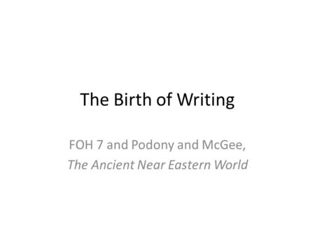 The Birth of Writing FOH 7 and Podony and McGee, The Ancient Near Eastern World.