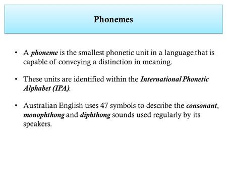 Phonemes A phoneme is the smallest phonetic unit in a language that is capable of conveying a distinction in meaning. These units are identified within.