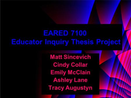 EARED 7100 Educator Inquiry Thesis Project Matt Sincevich Cindy Collar Emily McClain Ashley Lane Tracy Augustyn.
