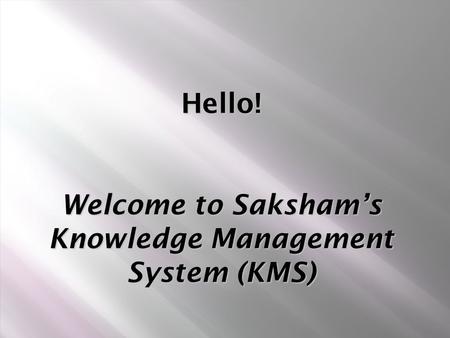Hello! Welcome to Saksham’s Knowledge Management System (KMS) Hello! Welcome to Saksham’s Knowledge Management System (KMS)