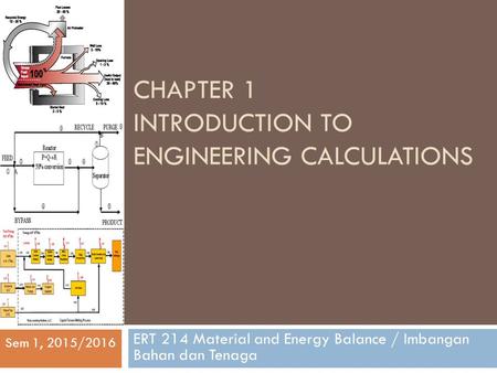 CHAPTER 1 INTRODUCTION TO ENGINEERING CALCULATIONS ERT 214 Material and Energy Balance / Imbangan Bahan dan Tenaga Sem 1, 2015/2016.