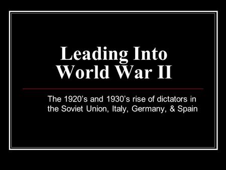 Leading Into World War II The 1920’s and 1930’s rise of dictators in the Soviet Union, Italy, Germany, & Spain.
