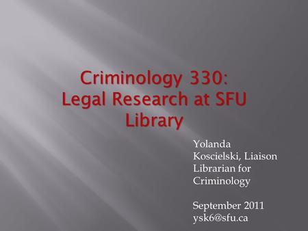 Criminology 330: Legal Research at SFU Library Yolanda Koscielski, Liaison Librarian for Criminology September 2011