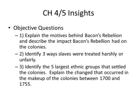 CH 4/5 Insights Objective Questions – 1) Explain the motives behind Bacon’s Rebeliion and describe the impact Bacon’s Rebellion had on the colonies. –