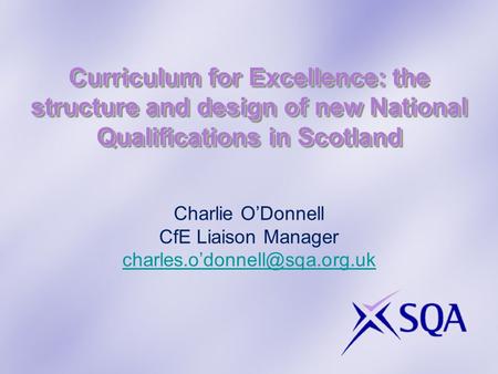 Curriculum for Excellence: the structure and design of new National Qualifications in Scotland Charlie O’Donnell CfE Liaison Manager