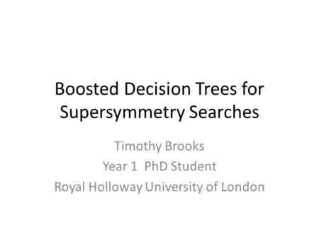 Boosted Decision Trees for Supersymmetry Searches Timothy Brooks Year 1 PhD Student Royal Holloway University of London.