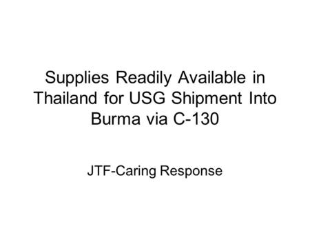 Supplies Readily Available in Thailand for USG Shipment Into Burma via C-130 JTF-Caring Response.