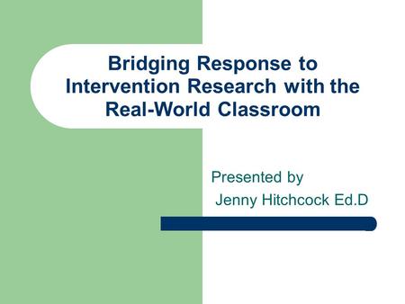 Bridging Response to Intervention Research with the Real-World Classroom Presented by Jenny Hitchcock Ed.D.
