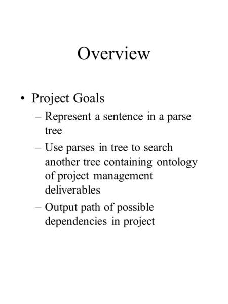 Overview Project Goals –Represent a sentence in a parse tree –Use parses in tree to search another tree containing ontology of project management deliverables.