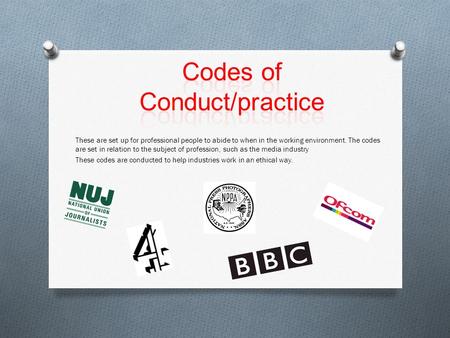 These are set up for professional people to abide to when in the working environment. The codes are set in relation to the subject of profession, such.