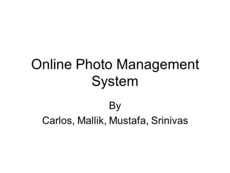 Online Photo Management System By Carlos, Mallik, Mustafa, Srinivas.