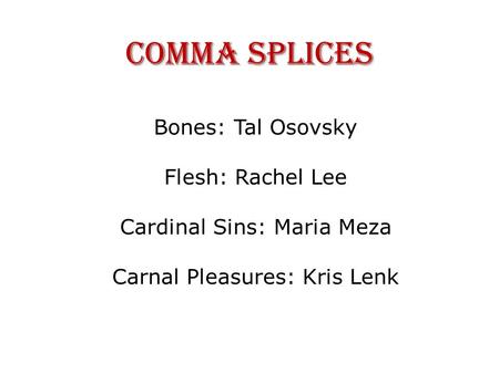 Comma Splices Bones: Tal Osovsky Flesh: Rachel Lee Cardinal Sins: Maria Meza Carnal Pleasures: Kris Lenk.