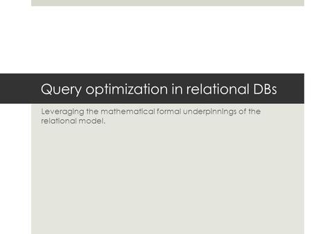 Query optimization in relational DBs Leveraging the mathematical formal underpinnings of the relational model.