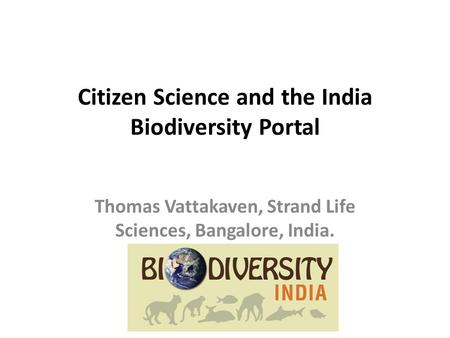 Citizen Science and the India Biodiversity Portal Thomas Vattakaven, Strand Life Sciences, Bangalore, India.