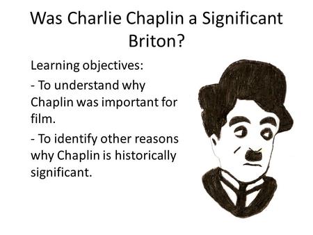 Was Charlie Chaplin a Significant Briton? Learning objectives: - To understand why Chaplin was important for film. - To identify other reasons why Chaplin.