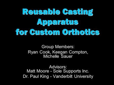 Reusable Casting Apparatus for Custom Orthotics Group Members: Ryan Cook, Keegan Compton, Michelle Sauer Advisors: Matt Moore - Sole Supports Inc. Dr.