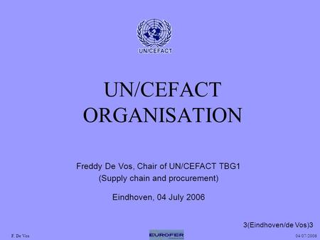 UN/CEFACT ORGANISATION 04/07/2006F. De Vos Freddy De Vos, Chair of UN/CEFACT TBG1 (Supply chain and procurement) Eindhoven, 04 July 2006 3(Eindhoven/de.
