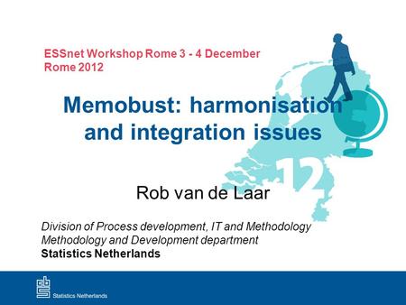 ESSnet Workshop Rome 3 - 4 December Rome 2012 Memobust: harmonisation and integration issues Rob van de Laar Division of Process development, IT and Methodology.