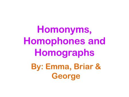 Homonyms, Homophones and Homographs By: Emma, Briar & George.