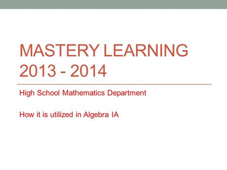 MASTERY LEARNING 2013 - 2014 High School Mathematics Department How it is utilized in Algebra IA.