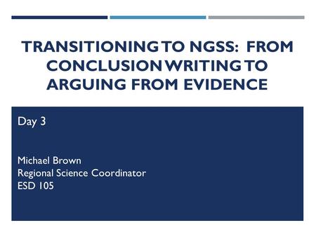 TRANSITIONING TO NGSS: FROM CONCLUSION WRITING TO ARGUING FROM EVIDENCE Day 3 Michael Brown Regional Science Coordinator ESD 105.