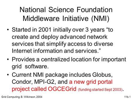Grid Computing, B. Wilkinson, 200411b.1 National Science Foundation Middleware Initiative (NMI) Started in 2001 initially over 3 years “to create and deploy.
