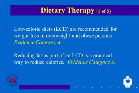 1 Dietary Therapy (1 of 5) Low-calorie diets (LCD) are recommended for weight loss in overweight and obese persons. Evidence Category A. Reducing fat as.