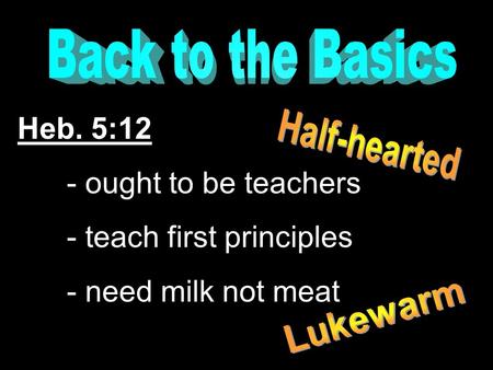 Heb. 5:12 - ought to be teachers - teach first principles - need milk not meat.