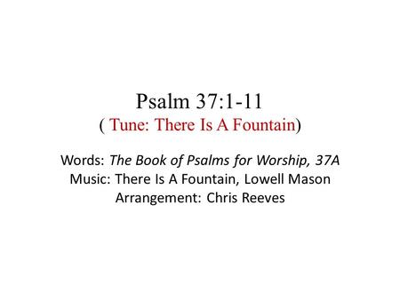 Psalm 37:1-11 ( Tune: There Is A Fountain) Words: The Book of Psalms for Worship, 37A Music: There Is A Fountain, Lowell Mason Arrangement: Chris Reeves.
