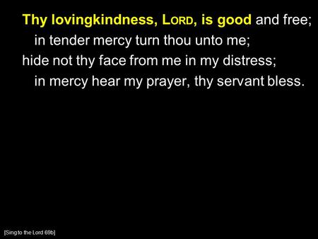 Thy lovingkindness, L ORD, is good and free; in tender mercy turn thou unto me; hide not thy face from me in my distress; in mercy hear my prayer, thy.