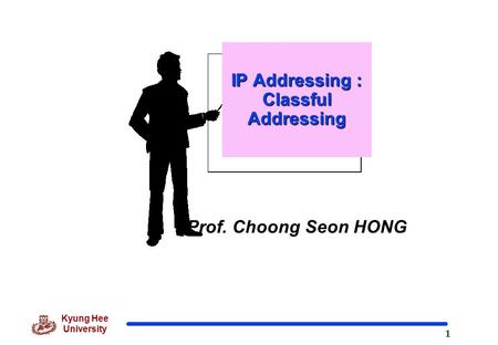 1 Kyung Hee University Prof. Choong Seon HONG IP Addressing : Classful Addressing.