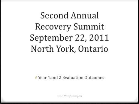 Second Annual Recovery Summit September 22, 2011 North York, Ontario 0 Year 1and 2 Evaluation Outcomes www.cultureofrecovery.org.