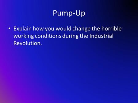 Pump-Up Explain how you would change the horrible working conditions during the Industrial Revolution.