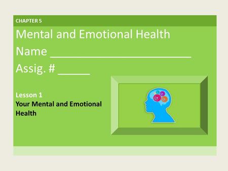 CHAPTER 5 Mental and Emotional Health Name ______________________ Assig. # _____ Lesson 1 Your Mental and Emotional Health.