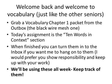 Welcome back and welcome to vocabulary (just like the other seniors) Grab a Vocabulary Chapter 1 packet from the Outbox (the black wire mesh one) Today’s.