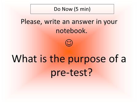 Please, write an answer in your notebook. What is the purpose of a pre-test? Do Now (5 min)