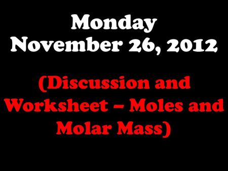 Monday November 26, 2012 (Discussion and Worksheet – Moles and Molar Mass)