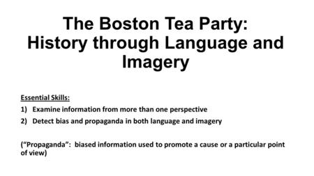 The Boston Tea Party: History through Language and Imagery Essential Skills: 1)Examine information from more than one perspective 2)Detect bias and propaganda.