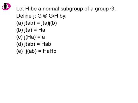 Let H be a normal subgroup of a group G. Define j: G ® G/H by: (a) j(ab) = j(a)j(b) (b) j(a) = Ha (c) j(Ha) = a (d) j(ab) = Hab (e) j(ab) = HaHb.
